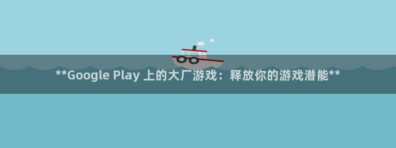 天辰平台思7O777：**Google Play 上的大厂游戏：释放你的游戏潜能**