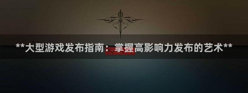 天辰平台解答 5o69I7：**大型游戏发布指南：掌握高影响力发布的艺术**