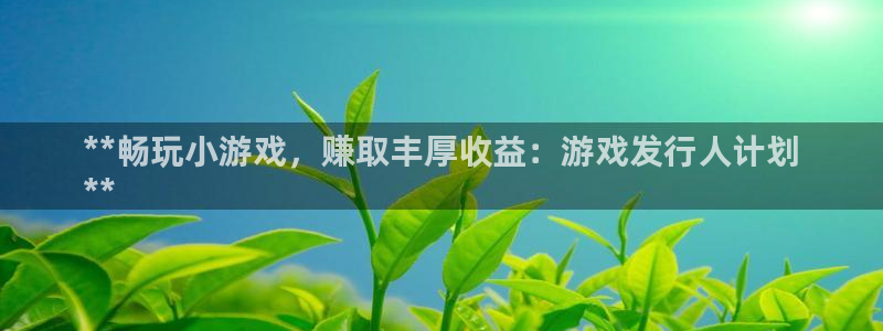 天辰娱乐案7O777：**畅玩小游戏，赚取丰厚收益：游戏发行人计划
**