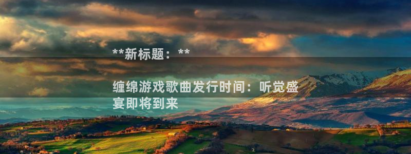 天辰建设网项目会员收费标准：**新标题：**

缠绵游戏歌曲发行时间：听觉盛
宴即将到来