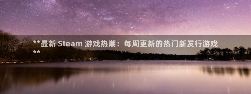 天辰平台注册登录地址在哪里改：**最新 Steam 游戏热潮：每周更新的热门新发行游戏
**