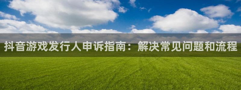 天辰娱乐app里面做任务是真的吗贴吧：抖音游戏发行人申诉指南：解决常见问题和流程