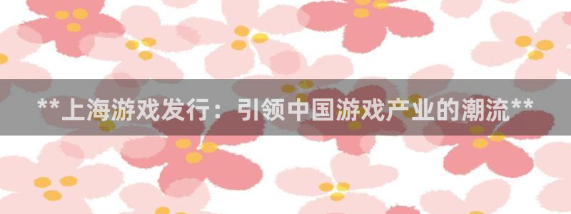 天辰网怎么样：**上海游戏发行：引领中国游戏产业的潮流**