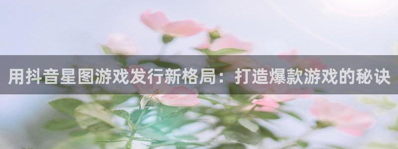 天辰娱乐厅破解规律透视辅助：用抖音星图游戏发行新格局：打造爆款游戏的秘诀