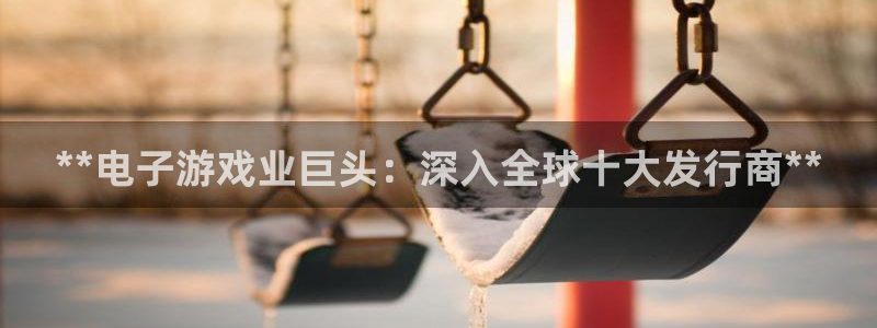 天辰娱乐厅破解规律：**电子游戏业巨头：深入全球十大发行商**