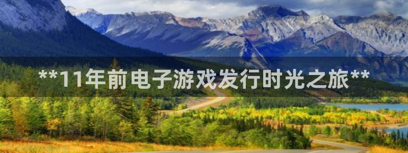 天辰会员注册链接怎么弄：**11年前电子游戏发行时光之旅**