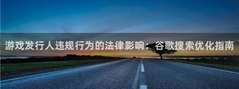 天辰平台胡 5O6917 天辰：游戏发行人违规行为的法律影响：谷歌搜索优化指南